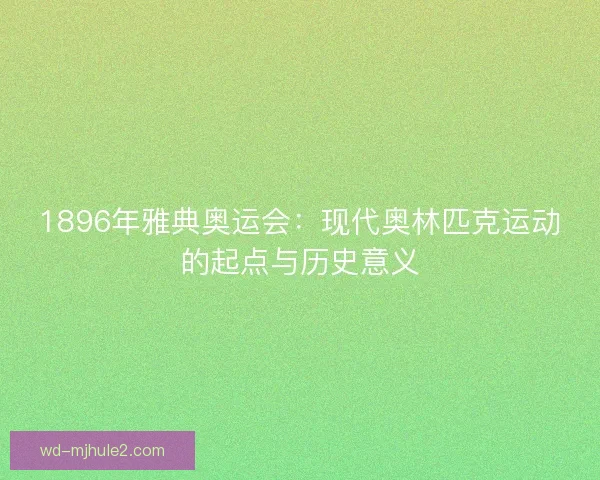 1896年雅典奥运会：现代奥林匹克运动的起点与历史意义