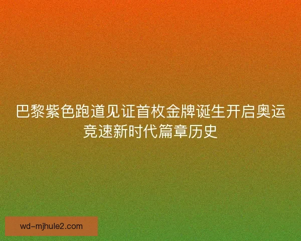 巴黎紫色跑道见证首枚金牌诞生开启奥运竞速新时代篇章历史