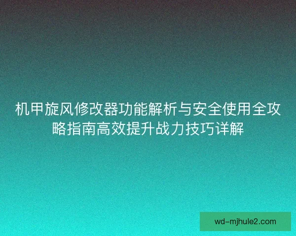 机甲旋风修改器功能解析与安全使用全攻略指南高效提升战力技巧详解