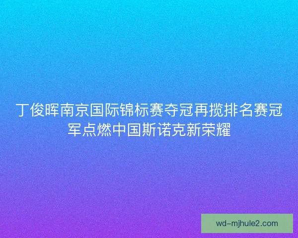 丁俊晖南京国际锦标赛夺冠再揽排名赛冠军点燃中国斯诺克新荣耀