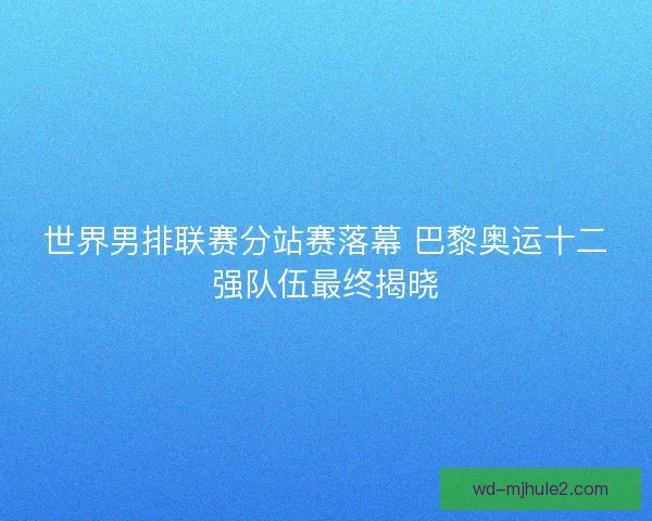 世界男排联赛分站赛落幕 巴黎奥运十二强队伍最终揭晓